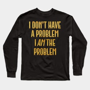 I Don't Have The Problem, I AM The Problem Long Sleeve T-Shirt